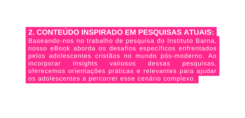 2 CONTEÚDO INSPIRADO EM PESQUISAS ATUAIS Baseando nos no trabalho de pesquisa do Instituto Barna nosso eBook aborda os desafios específicos enfrentados pelos adolescentes cristãos no mundo pós moderno Ao incorporar insights valiosos dessas pesquisas oferecemos orientações práticas e relevantes para ajudar os adolescentes a percorrer esse cenário complexo