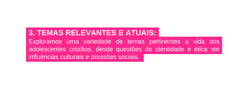 3 Temas Relevantes e Atuais Exploramos uma variedade de temas pertinentes à vida dos adolescentes cristãos desde questões de identidade e ética até influências culturais e pressões sociais