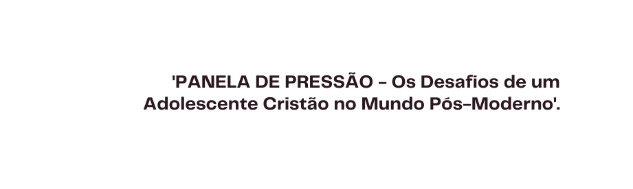 PANELA DE PRESSÃO Os Desafios de um Adolescente Cristão no Mundo Pós Moderno