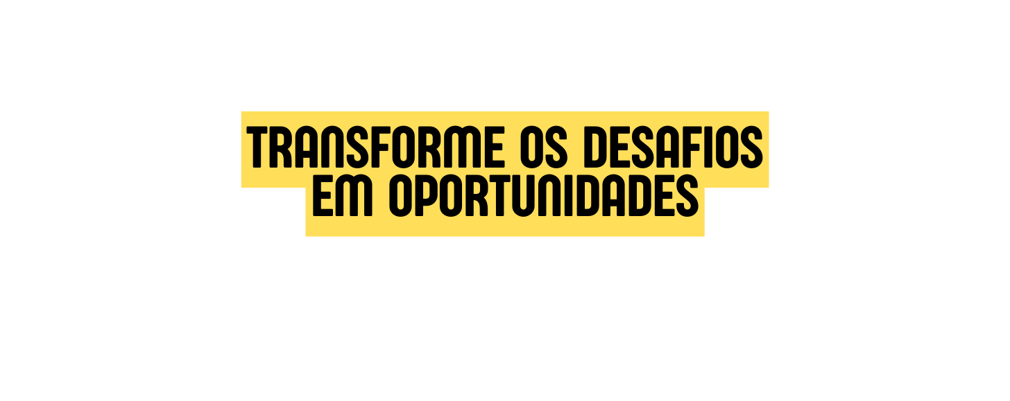 Transforme os desafios em oportunidades